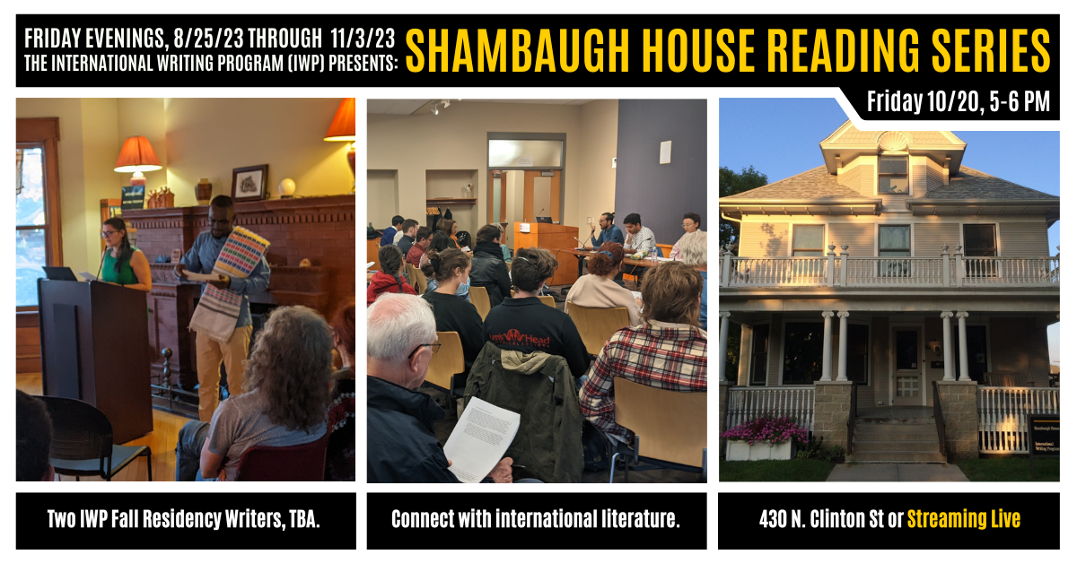 A graphic featuring three photos of previous IWP events and the Shambaugh House. Text reads as follows: Friday Evenings, 8/25/23 through 11/3/23, the International Writing Program (IWP) presents: Shambaugh House Reading Series. Friday, 10/20, 5-6 PM. Two 