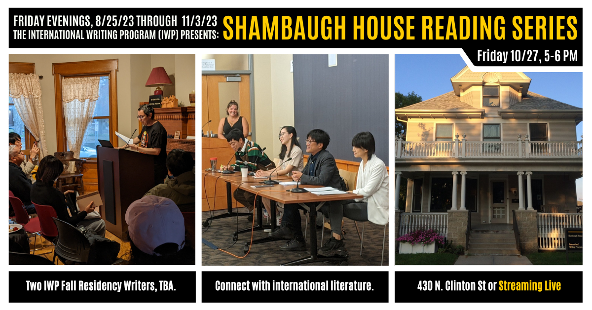 A graphic featuring three photos of previous IWP events and the Shambaugh House. Text reads as follows: Friday Evenings, 8/25/23 through 11/3/23, the International Writing Program (IWP) presents: Shambaugh House Reading Series. Friday, 10/27, 5-6 PM. Two 