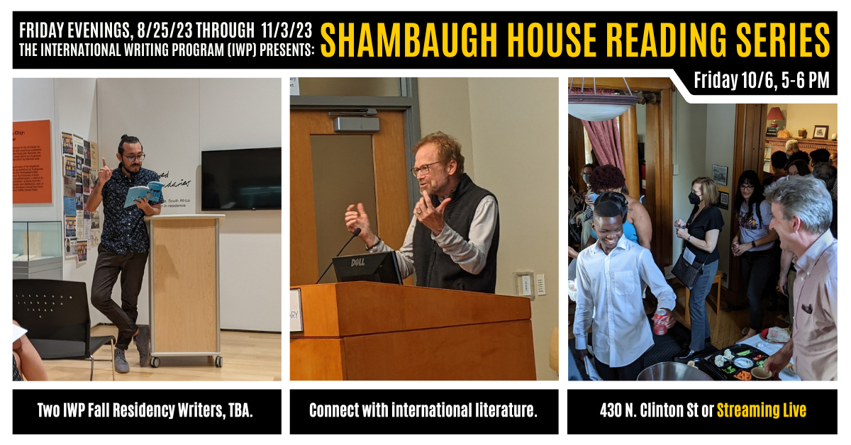 A graphic featuring three photos of previous IWP events and the Shambaugh House. Text reads as follows: Friday Evenings, 8/25/23 through 11/3/23, the International Writing Program (IWP) presents: Shambaugh House Reading Series. Friday, 10/6, 5-6 PM. Two I