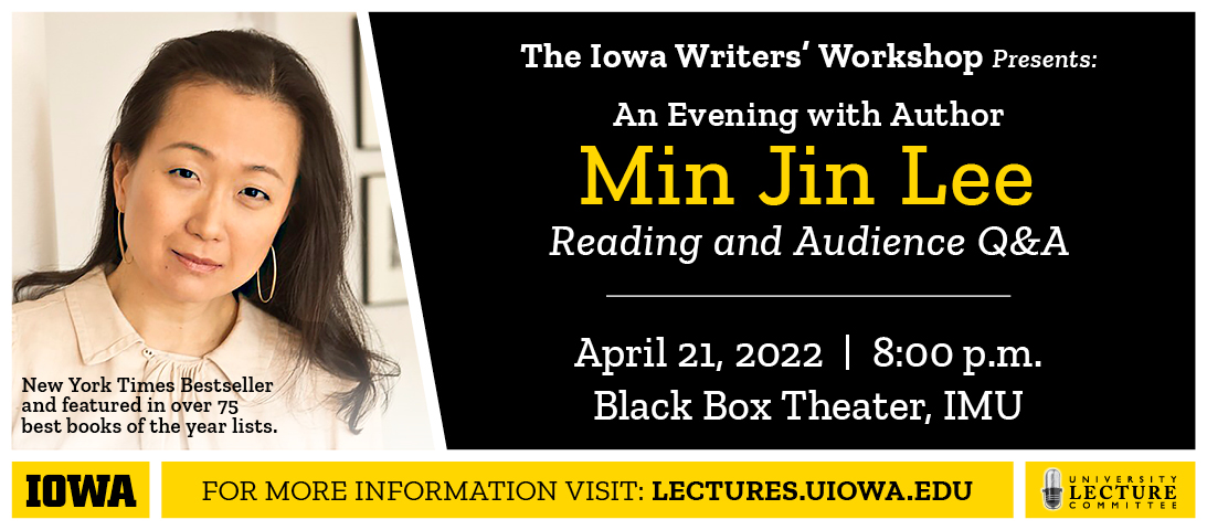 The Iowa Writers' Workshop Presents: An Evening with Author Min Jin Lee; Reading and Audience Q&A; April 21, 2022; 8:00 p.m. Black Box Theater, IMU; For more information visit: lectures.uiowa.edu