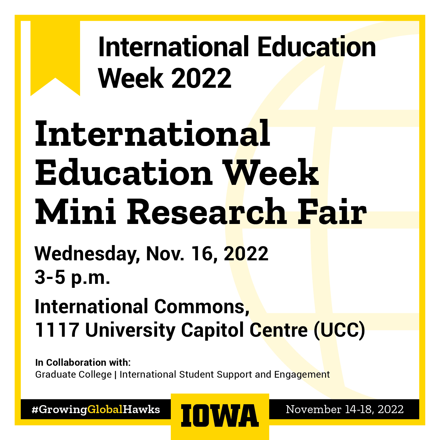 White square with yellow frame. Black text inside frame says "International Education Week Mini Research Fair. Wednesday, Nov. 16, 2022 3 - 5 PM International Commons, 1117 University Capitol Centre (UCC)