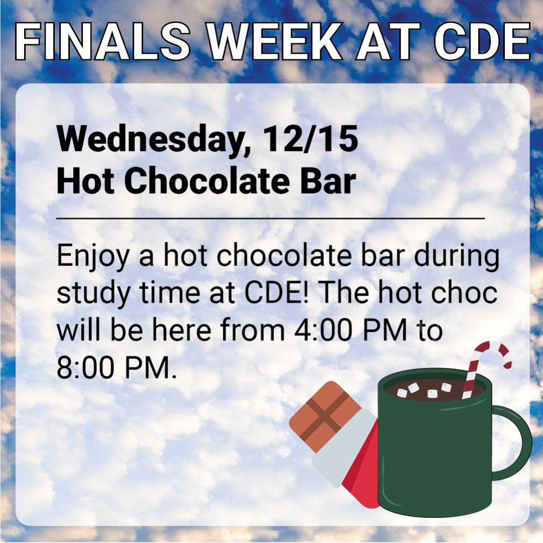  A relaxing photo of clouds is the background for an ad featuring the following text: "Finals Week at CDE. Wednesday, 12/15, Hot Chocolate Bar. Enjoy a hot chocolate bar during study time at CDE! The hot choc will be here from 4:00 PM to 8:00 PM."