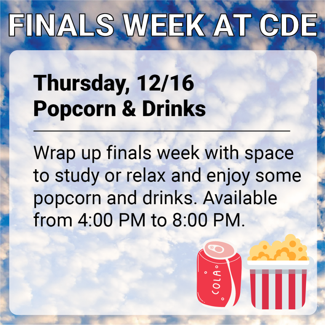 A relaxing photo of clouds is the background for an ad featuring the following text: "Finals Week at CDE. Thursday, 12/16, Popcorn & Drinks. Wrap up finals week with space to study or relax and enjoy some popcorn and drinks. Available from 4:00 PM to 8:00