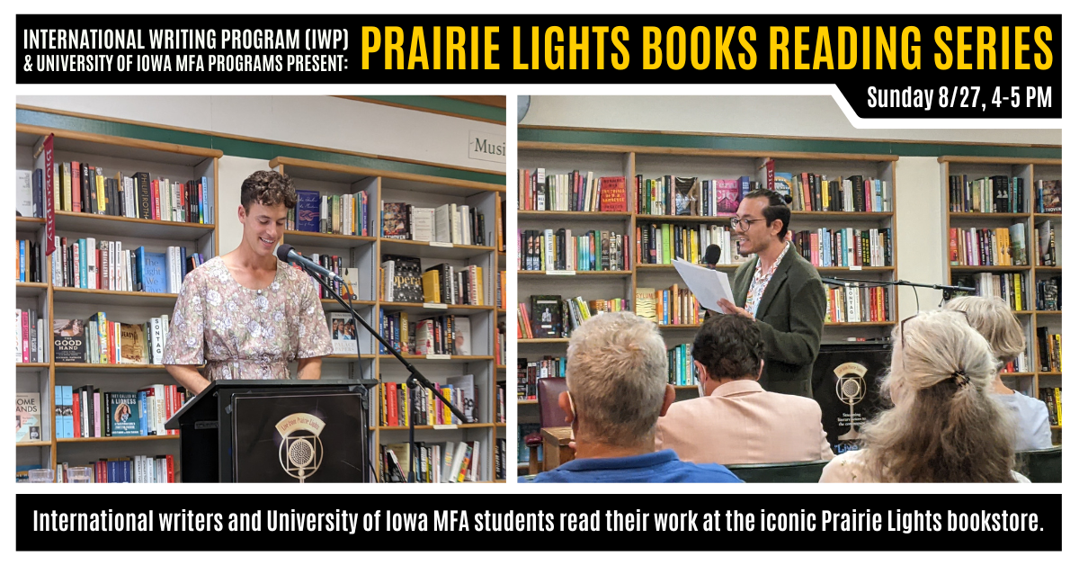  A graphic featuring two photos of previous IWP events at the Fall Residency. Text reads as follows: "International Writing Program (IWP) & University of Iowa MFA Programs Present: Prairie Lights Books Reading Series. Sunday 8/27, 4-5 PM. INternational wr