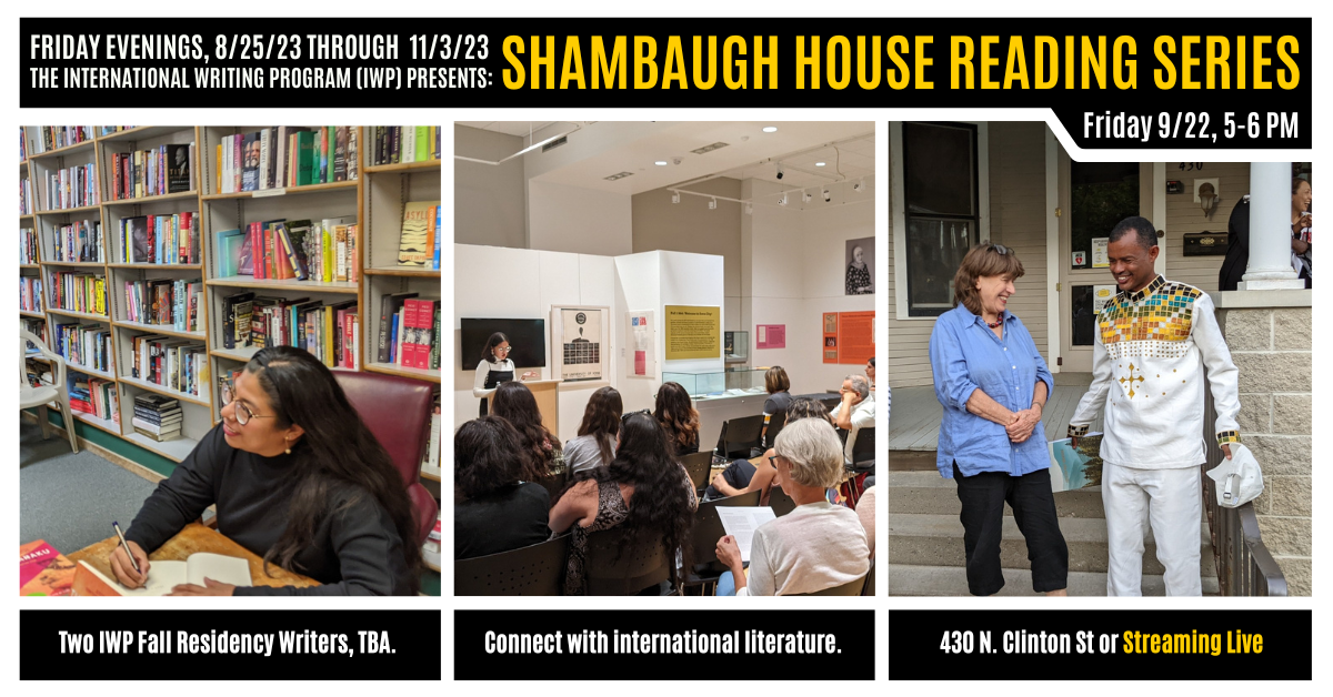 A graphic featuring three photos of previous IWP events and the Shambaugh House. Text reads as follows: Friday Evenings, 8/25/23 through 11/3/23, the International Writing Program (IWP) presents: Shambaugh House Reading Series. Friday, 9/22, 5-6 PM. Two I