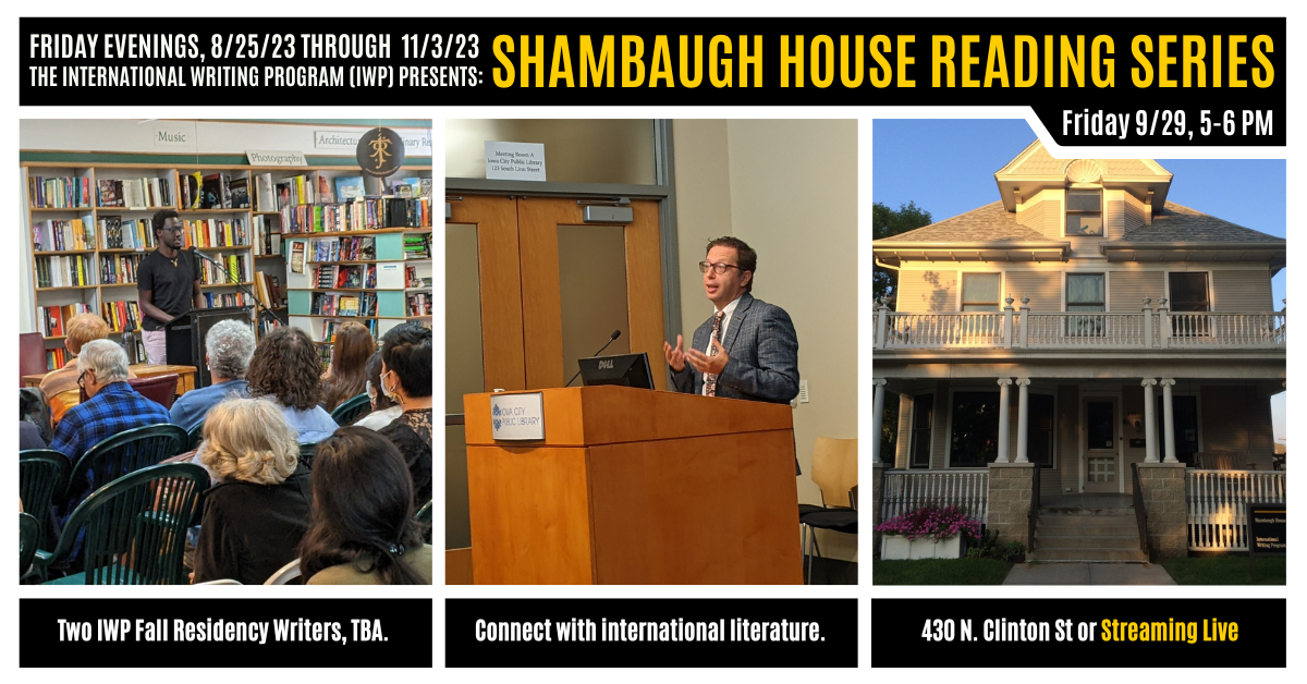 A graphic featuring three photos of previous IWP events and the Shambaugh House. Text reads as follows: Friday Evenings, 8/25/23 through 11/3/23, the International Writing Program (IWP) presents: Shambaugh House Reading Series. Friday, 9/29, 5-6 PM. Two I