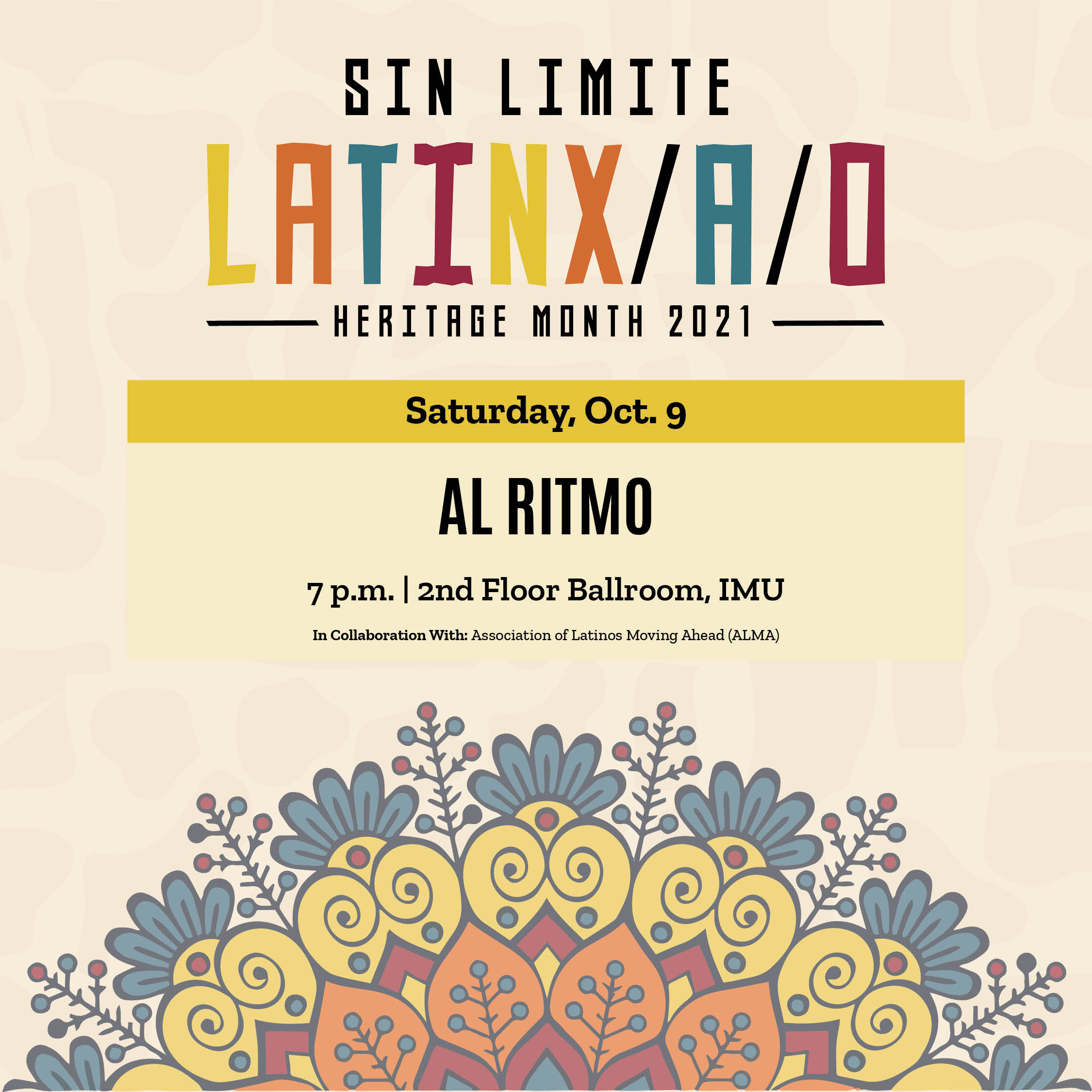 A floral design graphic with and text that says 'SIN LIMITE LATINX/A/O HERITAGE MONTH 2021 Saturday, Oct. 9 AL RITMO 7p.m.| 2nd Floor Ballroom, IMU p.m. I With: Association Latinos Moving Ahead (ALMA)'