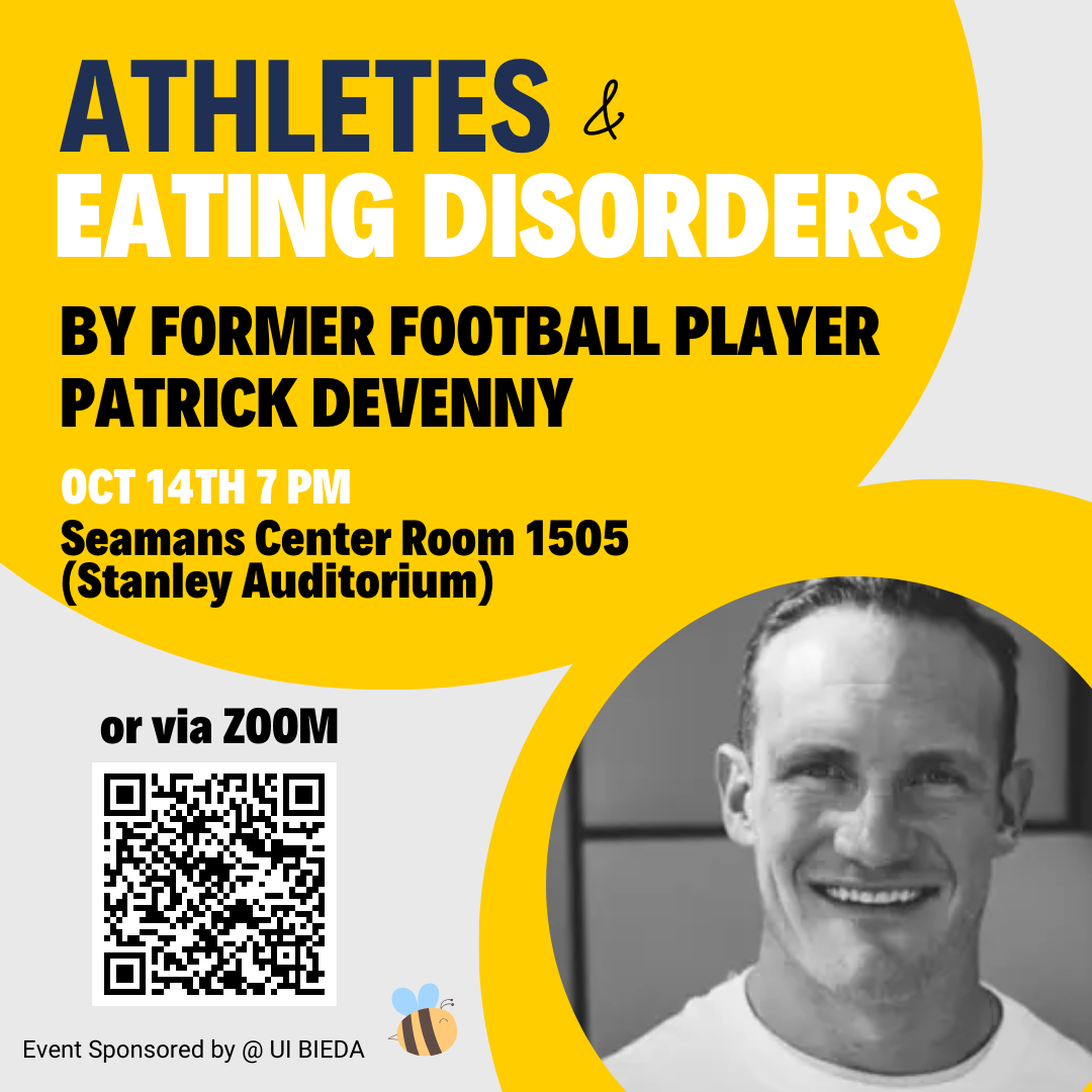 athletes and eating disorders. by former football player Patrick Devenny. Oct 14th 7 pm. Seamans Center Room 1505 (Stanley Auditorium) or via Zoom. Event sponsored by UI BIEDA