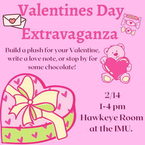 Pink background with a teddy bear and candys on it. Words on the page read "Valentines Day Extravaganza | Build a plush for your Valentine, write a love note, or stop by for some chocolate! | 2/14 1-4pm Hawkeye Room at the IMU.