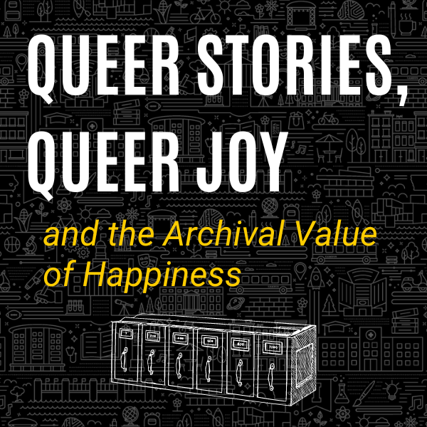 queer stories, queer joy, and the archival value of happiness