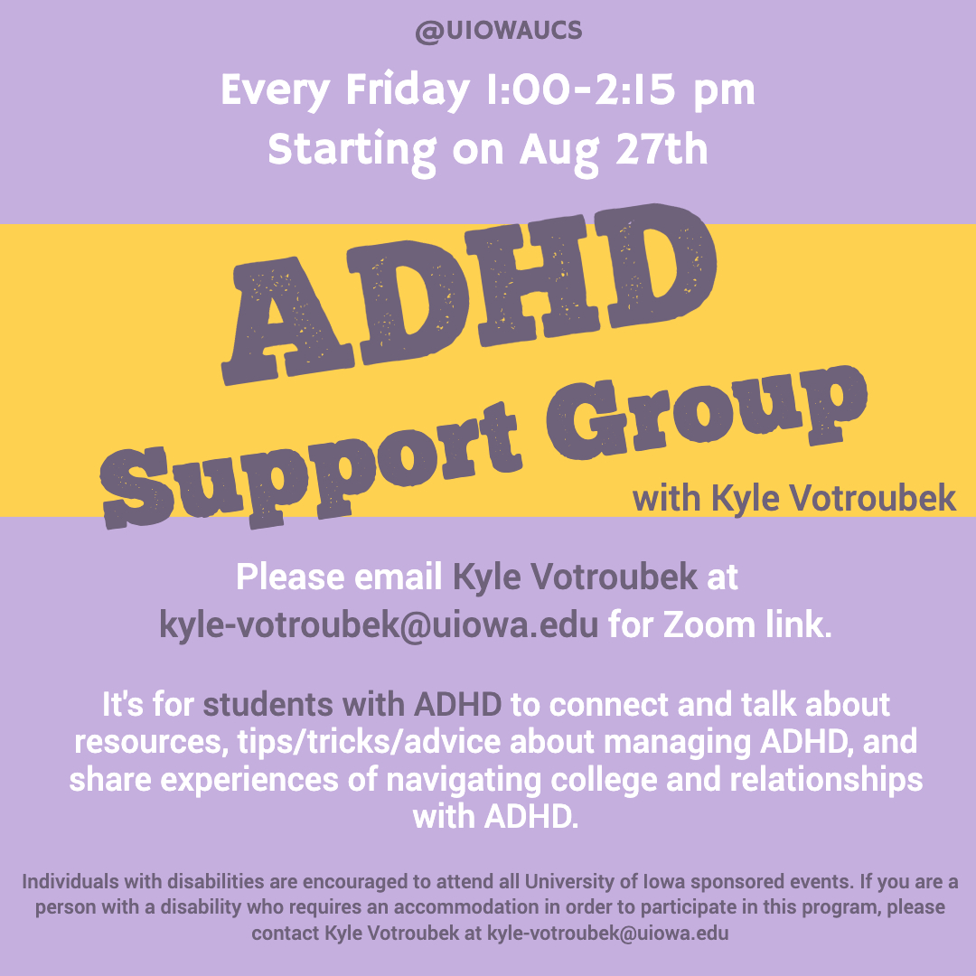 [ID. purple background with white and purple text that states, "Every Friday 1:00 - 2:15 pm starting on Aug 27th. Please email Kyle Votroubek at kyle-votroubek@uiowa.edu for zoom link. The ADHD Support Group is for students with ADHD to connect and talk a