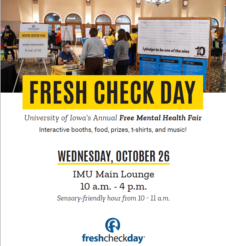 ID. Text states, "Fresh Check Day. University Of Iowa 's Annual Free Mental Health Fair. Interactive booths, food, prizes, t-shirts, and music! Wednesday, October 26. IMU Main Lounge. 10 am - 4 pm. Sensory-friendly hour from 10-11 am." Logo of Fresh Check