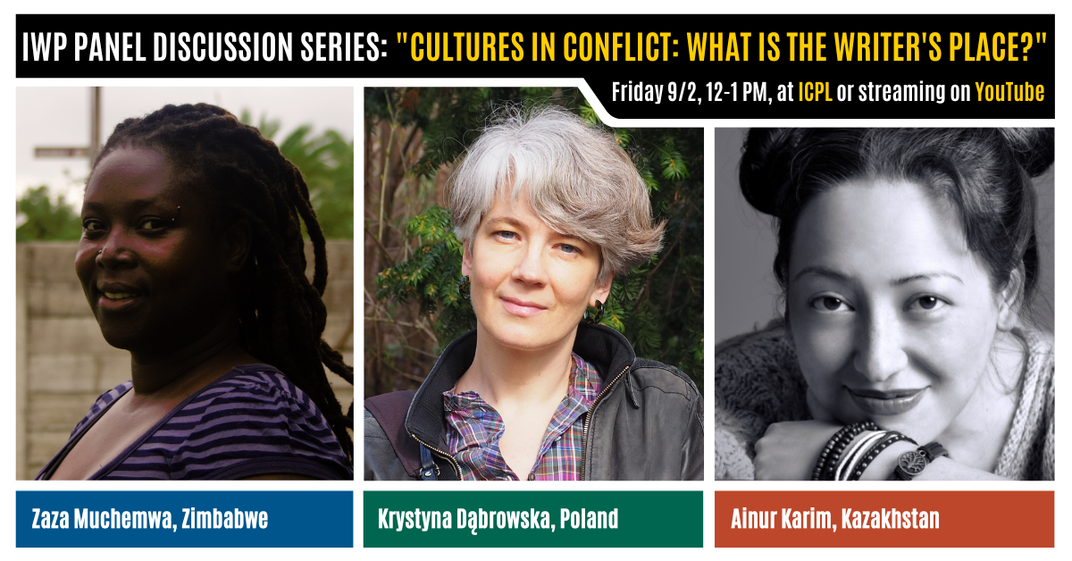 An image with portraits of three writers (named below) and the following text: "IWP Panel Discussion Series: 'Cultures in Conflict: What Is the Writer's Place?' Friday 9/2, 12-1 PM, at ICPL or streaming on YouTube. Zaza Muchemwa, Zimbabwe. Krystyna Dabrow