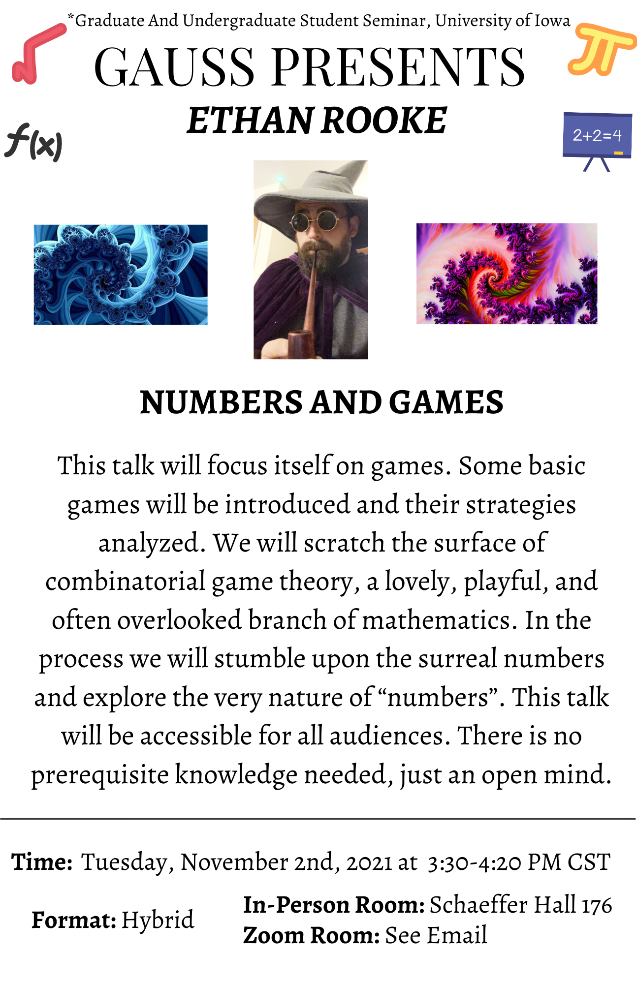 Abstract:  This talk will focus itself on games. Some basic games will be introduced and their strategies analyzed. We will scratch the surface of combinatorial game theory, a lovely, playful, and often overlooked branch of mathematics. In the processumbl