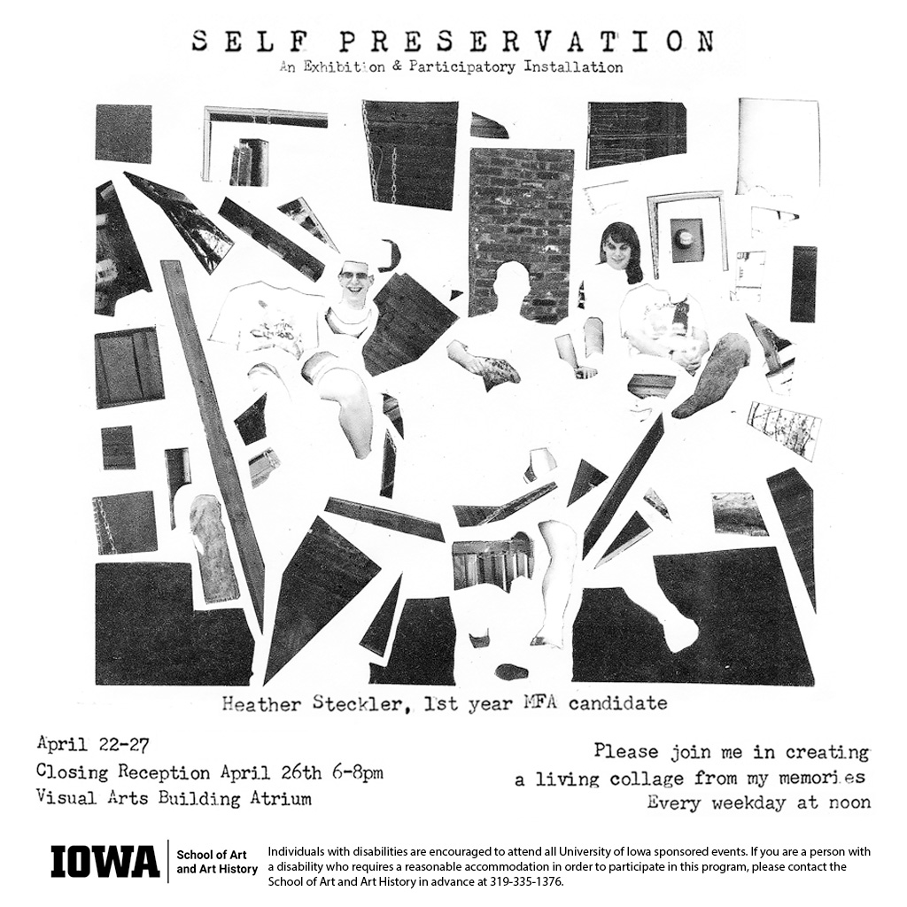 self preservation an Exhibition & Participatory Installation Heather Steckler MFA Student April 22-27, 2024 Closing Reception April 26th 6-8pm Please join me in creating a living collage from my memories Every weekday at noon