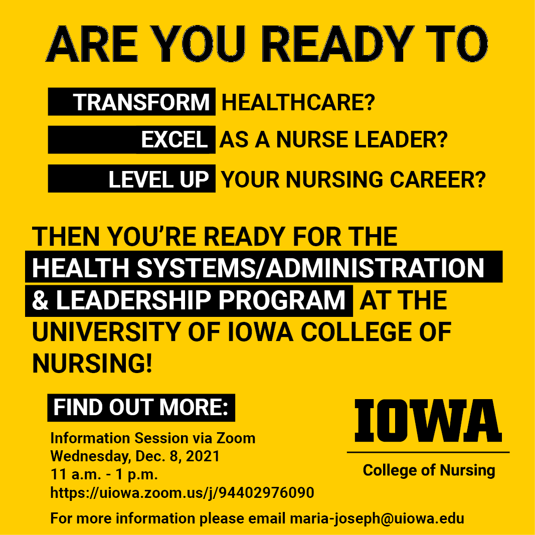 Ready to transform healthcare? You're ready for the Health Systems/Administration & Leadership DNP Program. Find out more: Information Session via Zoom Wednesday, Dec. 8, 2021, 11 a.m. - 1 p.m. https://uiowa.zoom.us/j/94402976090   