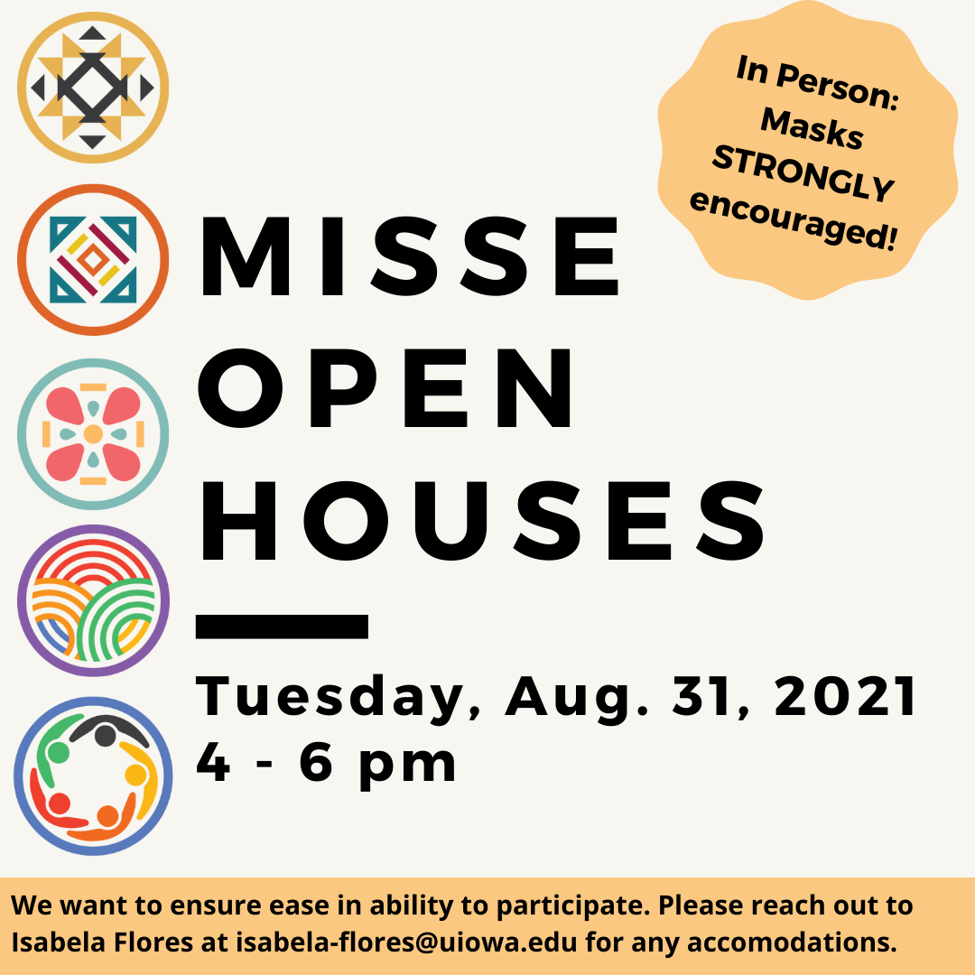 MISSE icons line the left side. An orange stamp reads, "In Person: Masks STRONGLY encouraged." black text on a white backround reads, "MISSE Open Houses | Tuesday, August 31, 2021, 4-6pm." Reach out to isabela-flores@uiowa.edu for accommodations.