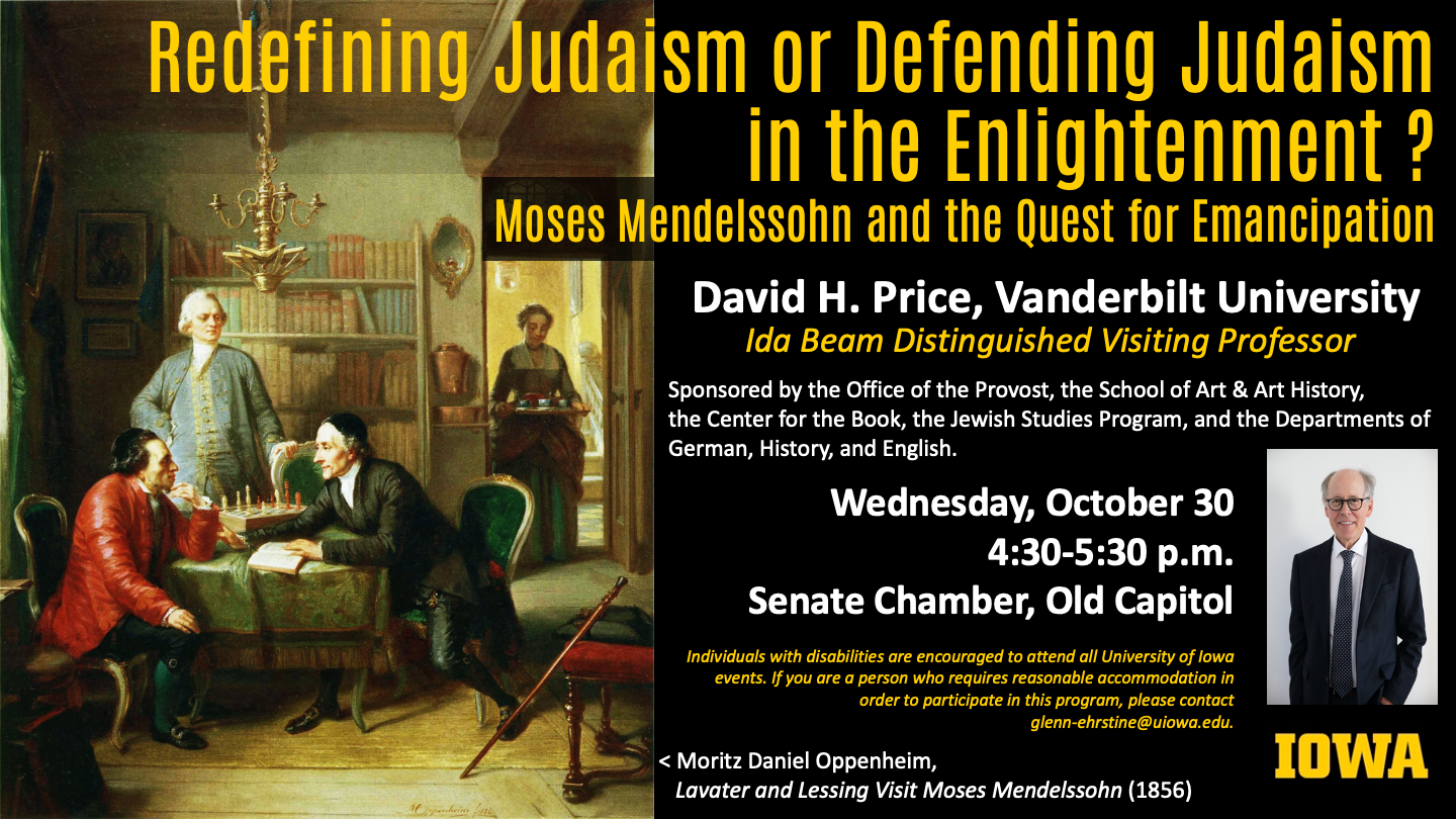 Redefining Judaism or Defending Judaism in the Enlightenment: Moses Mendelssohn and the Quest for Emancipation - Wednesday, Oct. 30th from 4:40 to 5:30 pm in the Old Capitol Senate Chamber - Ida Beam Distinguished Visiting Professor Prof. David H. Price o