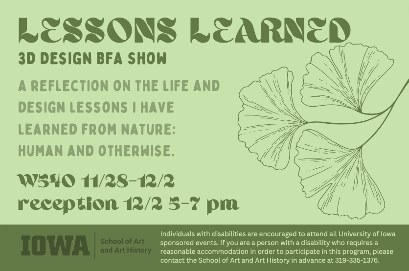 Lessons Learned 3D Design BFA Show a relection on the life and designlessons I have learned from nature: Human and otherwise. W540 Visual Arts Building 11/28/22-12/2-22 Reception 12/2/22 5:00-7:00pm
