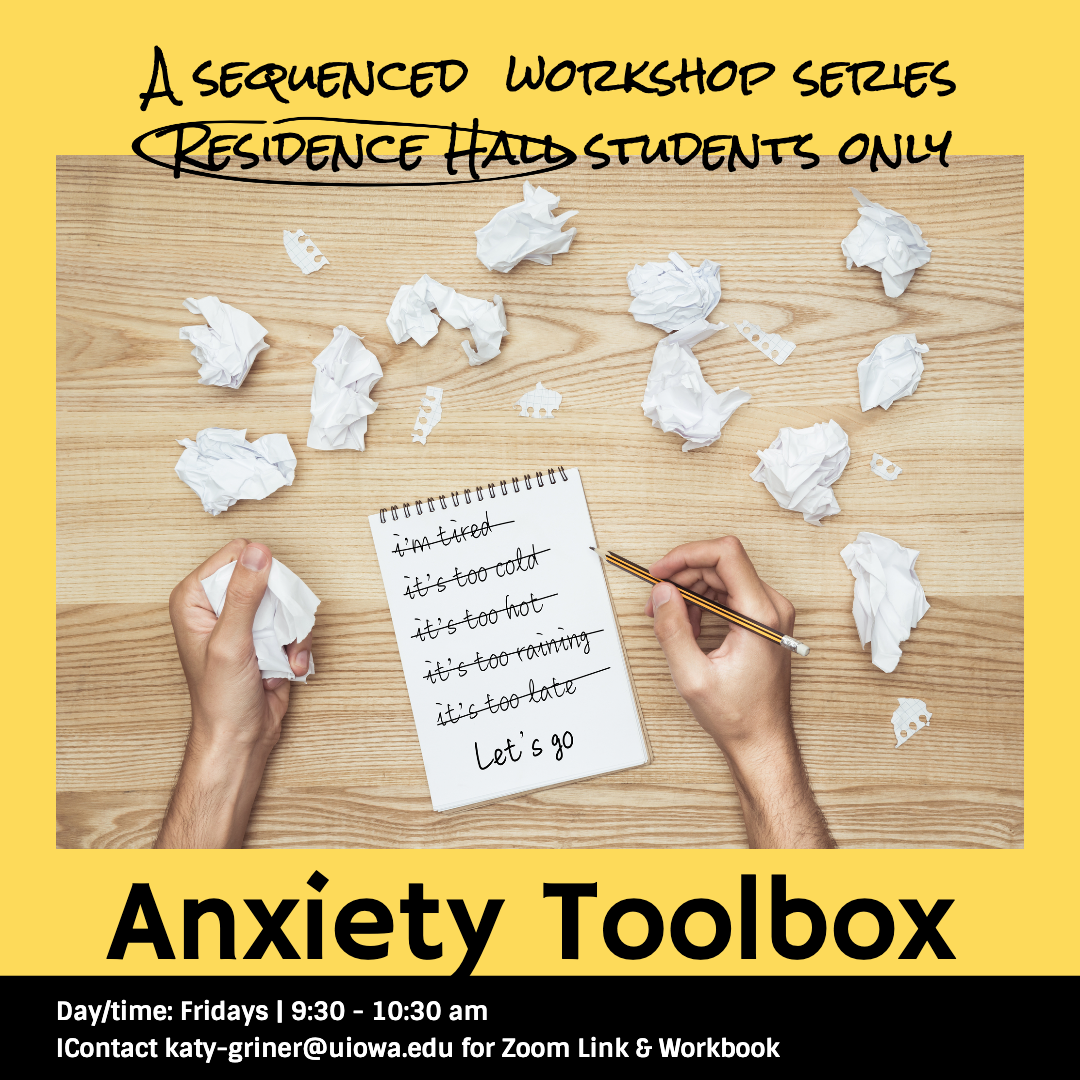 Anxiety Toolbox. Residence Hall students only. Day/time: Fridays, 9:30 -10:30 am. Contact katy-griner@uiowa.edu for Zoom link and workbook
