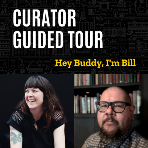 Text that says Curator Guided Tour of Hey Buddy, I'm Bill, plus photos of the two curators, Jen Knights and Brad Ferrier. Jen is a white woman with long brown hair and arm tattoos. Brad is a white man with glasses and is in front of a full book shelf.