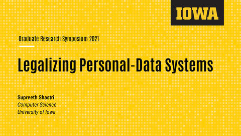 Graduate Research Symposium 2021 Legalizing Personal-Data Systems Supreeth Shastri Computer Science University of Iowa
