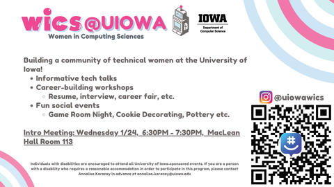 Building a community of technical women at the University of Iowa! Informative tech talks Career-building workshops Resume, interview, career fair, etc. Fun social events Game Room Night, Cookie Decorating, Pottery etc. Intro Meeting: Wednesday 1/24, 6:30