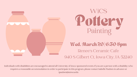 PotteryPaintingWed, March 20 | 6:30-8pm WiCSRenee’s Ceramic Cafe940 S Gilbert Ct, Iowa City, IA 52240Individuals with disabilities are encouraged to attend all University of Iowa-sponsored events. If you are a person with a disability whorequires a reason