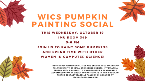 Fall leaves graphic with the headline: WiCS Pumpkin Painting Social. This Wednesday, November 19. IMU Room 349. 5-6 pm. Join us to paint some pumpkins and spend time with other women in computing sciences!