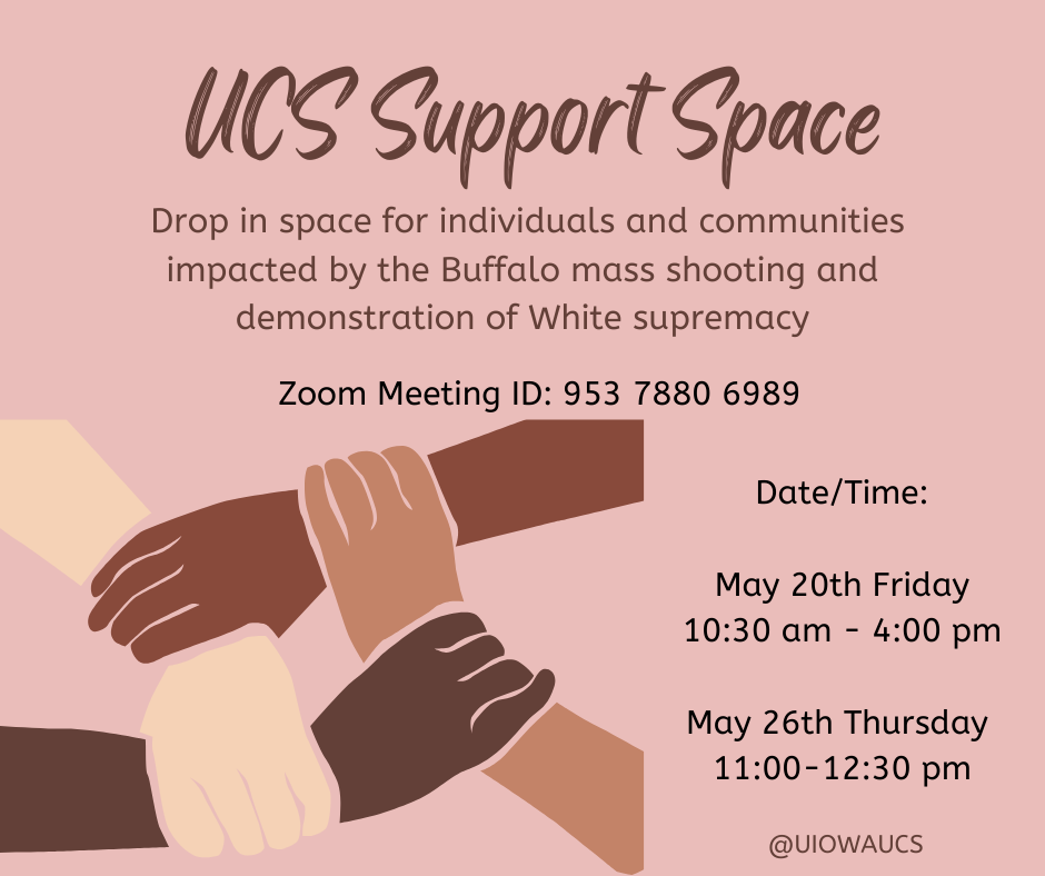 UCS support space. Drop-in space for individuals and communities impacted by the Buffalo mass shooting and demonstration of White supermacy. Zoom meeting ID: 953 7880 6989. Date/Time: May 20th Friday, 10:30 am - 4:00 pm. May 26th Thursday, 11:00 am-12:30 