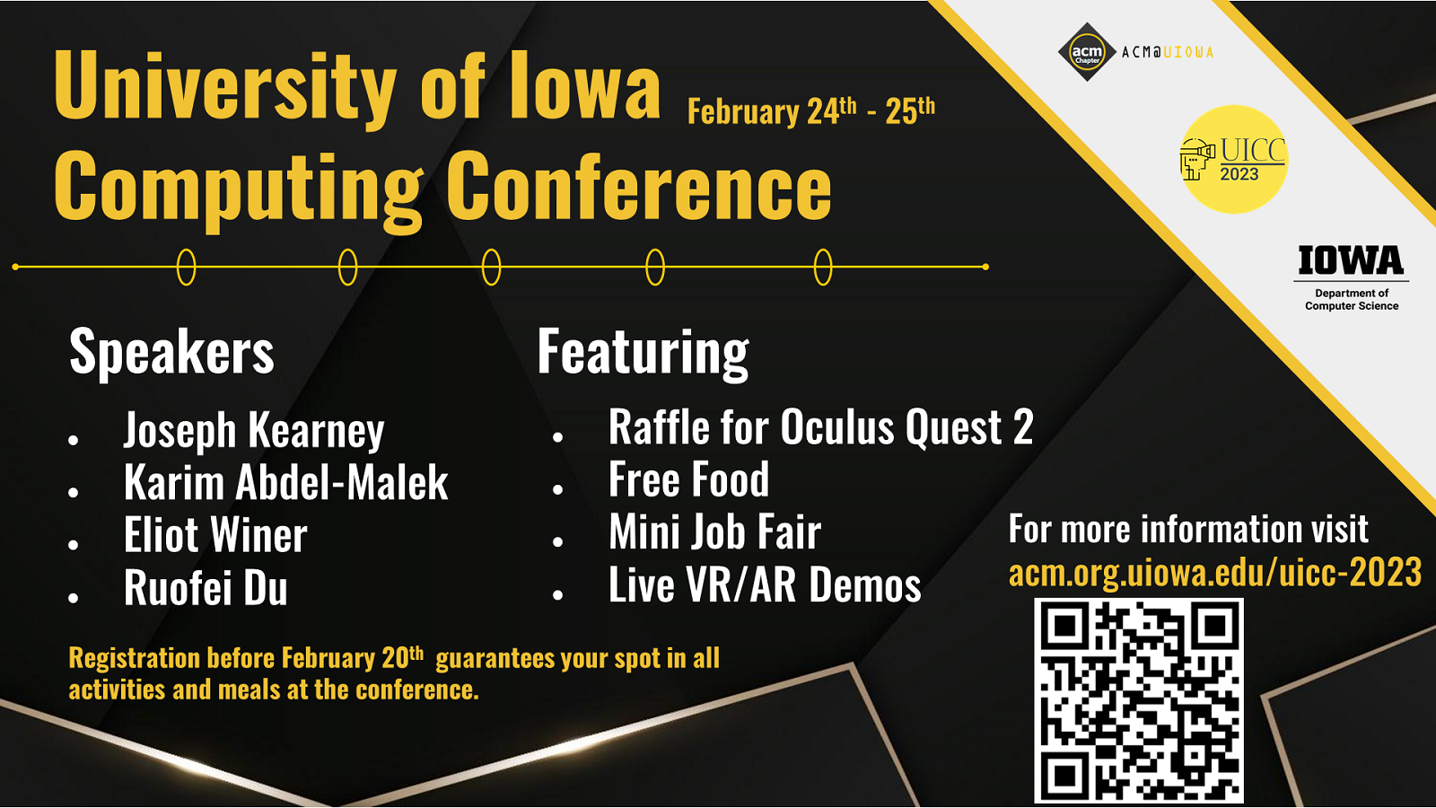 University of Iowa Computing Conference: February 24 -25, 2023 Speakers: Joseph Kearney; Karim Abdel-Malek; Eliot Winer; Ruofei Du Featuring: Raffle for Oculus Quest 2; Free Food; Mini Job Fair; Live VR/AR Demos Registration before February 20th guarantee