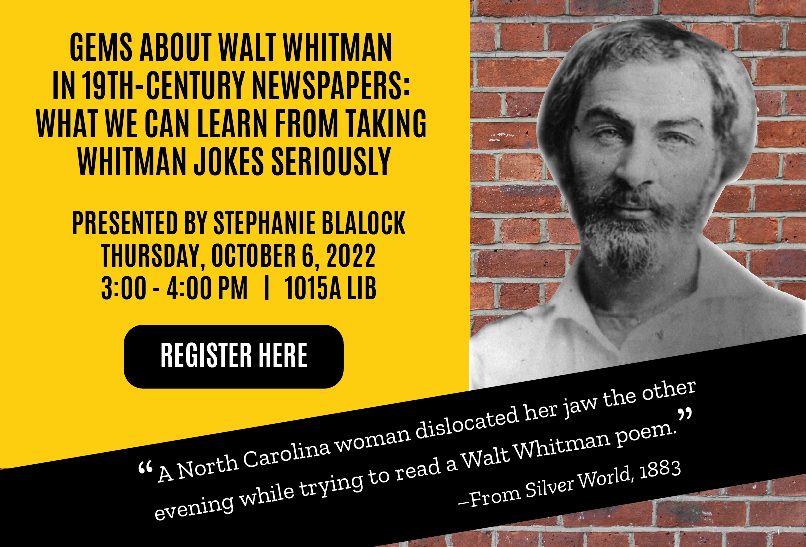 Text: Gems About Walt Whitman in 19th-Century Newspapers: What We can Learn from taking Whitman Jokes Seriously. Presented by Stephanie Blalock. Thursday, October 6, 2022. 3-4 pm. 1015A LIB. "A North Carolina woman dislocated her jaw the other evening..."